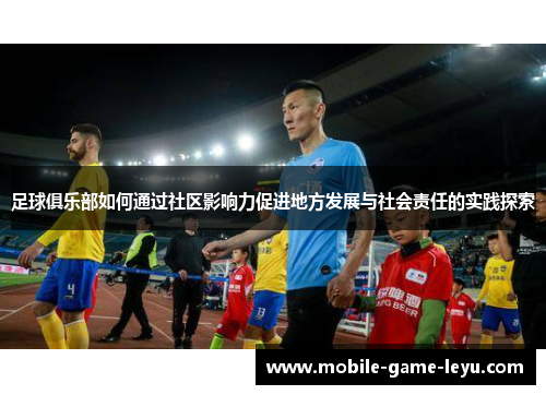 足球俱乐部如何通过社区影响力促进地方发展与社会责任的实践探索