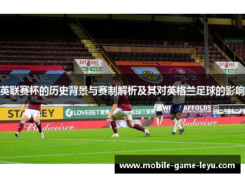 英联赛杯的历史背景与赛制解析及其对英格兰足球的影响 英联赛杯的历史背景与赛制解析及其对英格兰足球的影响