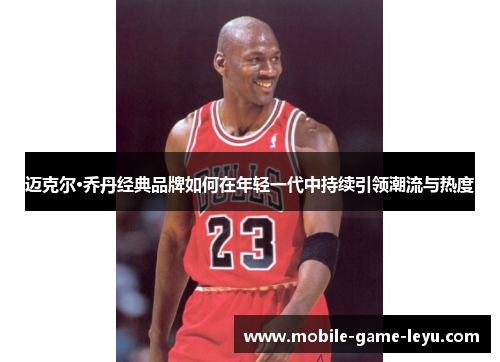 迈克尔·乔丹经典品牌如何在年轻一代中持续引领潮流与热度