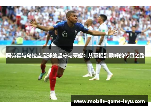 阿劳霍与乌拉圭足球的坚守与荣耀:从草根到巅峰的传奇之路 阿劳霍与乌拉圭足球的坚守与荣耀:从草根到巅峰的传奇之路