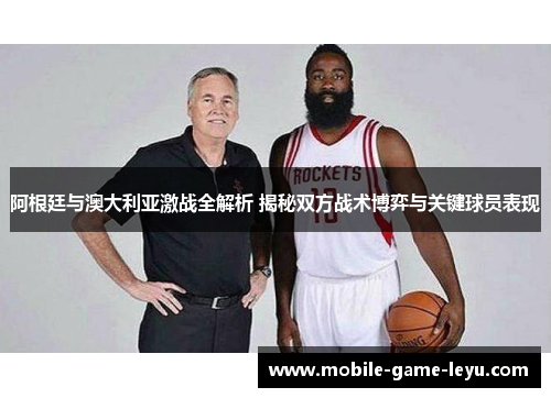 阿根廷与澳大利亚激战全解析 揭秘双方战术博弈与关键球员表现 阿根廷与澳大利亚激战全解析 揭秘双方战术博弈与关键球员表现