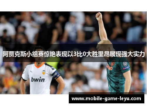 阿贾克斯小组赛惊艳表现以3比0大胜里昂展现强大实力 阿贾克斯小组赛惊艳表现以3比0大胜里昂展现强大实力