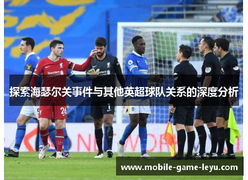 探索海瑟尔关事件与其他英超球队关系的深度分析 探索海瑟尔关事件与其他英超球队关系的深度分析