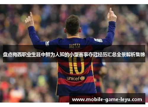 盘点梅西职业生涯中鲜为人知的小型赛事夺冠经历汇总全景解析集锦 盘点梅西职业生涯中鲜为人知的小型赛事夺冠经历汇总全景解析集锦