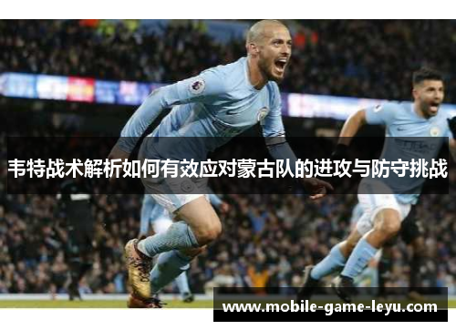 韦特战术解析如何有效应对蒙古队的进攻与防守挑战