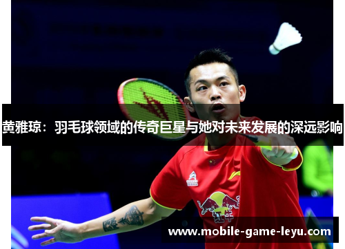 黄雅琼：羽毛球领域的传奇巨星与她对未来发展的深远影响