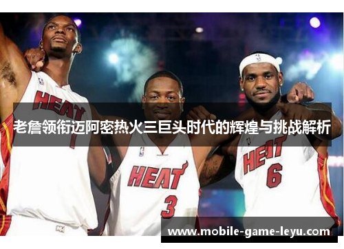 老詹领衔迈阿密热火三巨头时代的辉煌与挑战解析