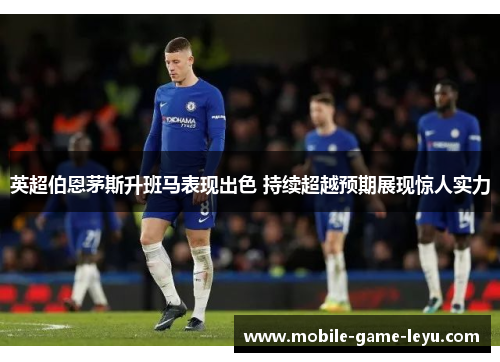 英超伯恩茅斯升班马表现出色 持续超越预期展现惊人实力
