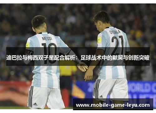 迪巴拉与梅西双子星配合解析：足球战术中的默契与创新突破