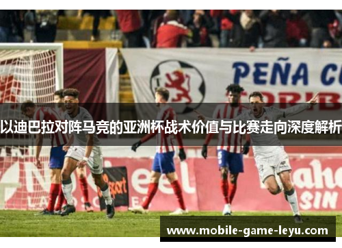 以迪巴拉对阵马竞的亚洲杯战术价值与比赛走向深度解析 以迪巴拉对阵马竞的亚洲杯战术价值与比赛走向深度解析