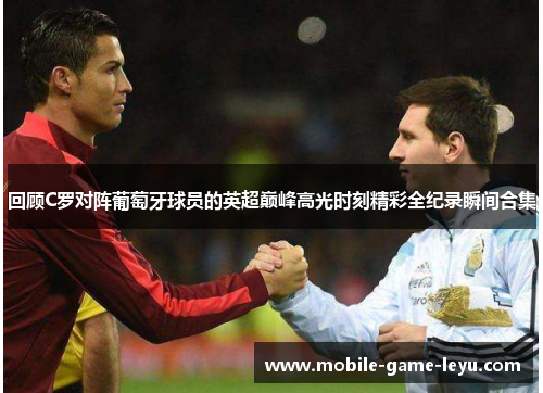 回顾C罗对阵葡萄牙球员的英超巅峰高光时刻精彩全纪录瞬间合集 回顾C罗对阵葡萄牙球员的英超巅峰高光时刻精彩全纪录瞬间合集