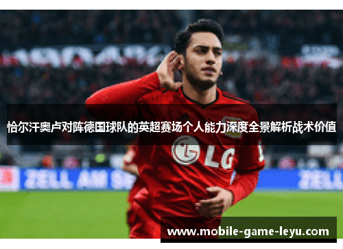 恰尔汗奥卢对阵德国球队的英超赛场个人能力深度全景解析战术价值 恰尔汗奥卢对阵德国球队的英超赛场个人能力深度全景解析战术价值