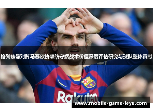 格列兹曼对阵马赛欧协联防守端战术价值深度评估研究与球队整体贡献 格列兹曼对阵马赛欧协联防守端战术价值深度评估研究与球队整体贡献