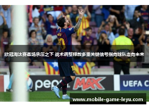 欧冠淘汰赛客场承压之下 战术调整释放多重关键信号指向球队走向未来 欧冠淘汰赛客场承压之下 战术调整释放多重关键信号指向球队走向未来