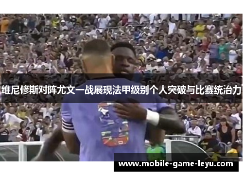 维尼修斯对阵尤文一战展现法甲级别个人突破与比赛统治力 维尼修斯对阵尤文一战展现法甲级别个人突破与比赛统治力