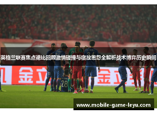 英格兰联赛焦点德比回顾激情碰撞与宿敌恩怨全解析战术博弈历史瞬间 英格兰联赛焦点德比回顾激情碰撞与宿敌恩怨全解析战术博弈历史瞬间