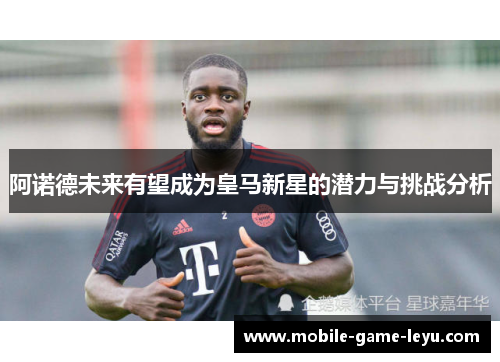 阿诺德未来有望成为皇马新星的潜力与挑战分析 阿诺德未来有望成为皇马新星的潜力与挑战分析