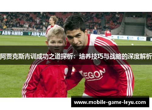 阿贾克斯青训成功之道探析：培养技巧与战略的深度解析
