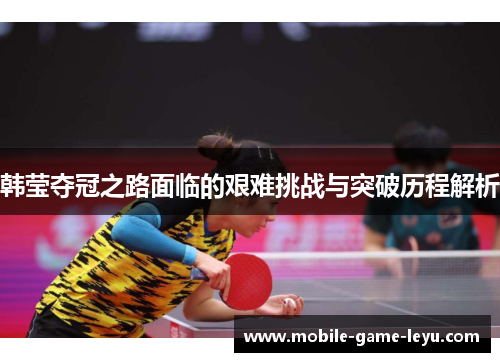 韩莹夺冠之路面临的艰难挑战与突破历程解析 韩莹夺冠之路面临的艰难挑战与突破历程解析