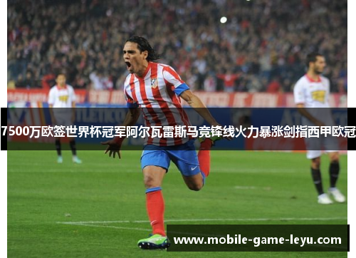 7500万欧签世界杯冠军阿尔瓦雷斯马竞锋线火力暴涨剑指西甲欧冠