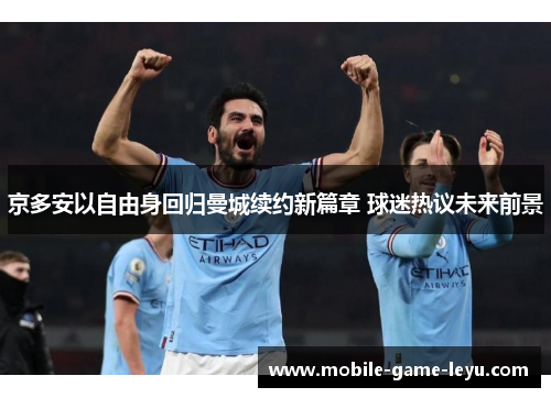 京多安以自由身回归曼城续约新篇章 球迷热议未来前景 京多安以自由身回归曼城续约新篇章 球迷热议未来前景