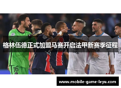 格林伍德正式加盟马赛开启法甲新赛季征程