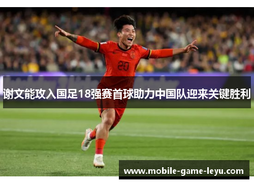 谢文能攻入国足18强赛首球助力中国队迎来关键胜利