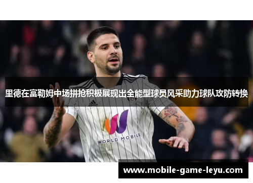 里德在富勒姆中场拼抢积极展现出全能型球员风采助力球队攻防转换