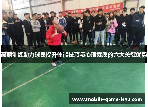高原训练助力球员提升体能技巧与心理素质的六大关键优势