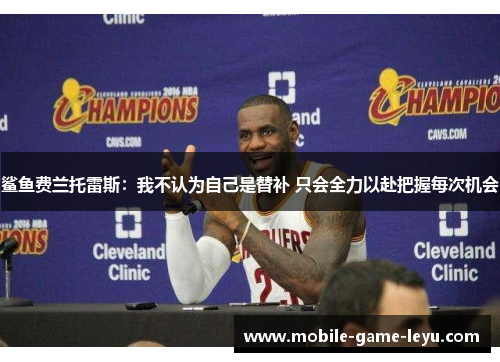 鲨鱼费兰托雷斯：我不认为自己是替补 只会全力以赴把握每次机会