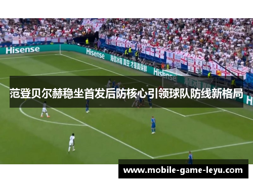 范登贝尔赫稳坐首发后防核心引领球队防线新格局 范登贝尔赫稳坐首发后防核心引领球队防线新格局
