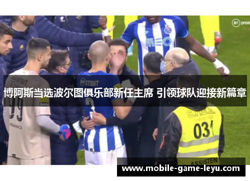 博阿斯当选波尔图俱乐部新任主席 引领球队迎接新篇章 博阿斯当选波尔图俱乐部新任主席 引领球队迎接新篇章