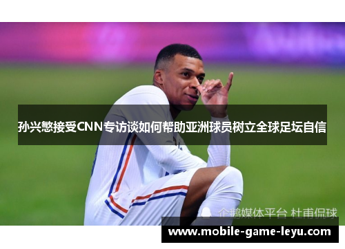 孙兴慜接受CNN专访谈如何帮助亚洲球员树立全球足坛自信 孙兴慜接受CNN专访谈如何帮助亚洲球员树立全球足坛自信