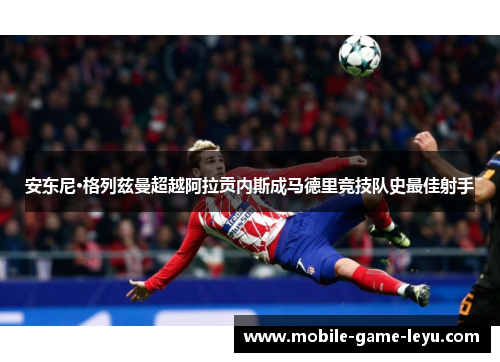 安东尼·格列兹曼超越阿拉贡内斯成马德里竞技队史最佳射手 安东尼·格列兹曼超越阿拉贡内斯成马德里竞技队史最佳射手