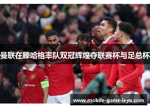 曼联在滕哈格率队双冠辉煌夺联赛杯与足总杯 曼联在滕哈格率队双冠辉煌夺联赛杯与足总杯